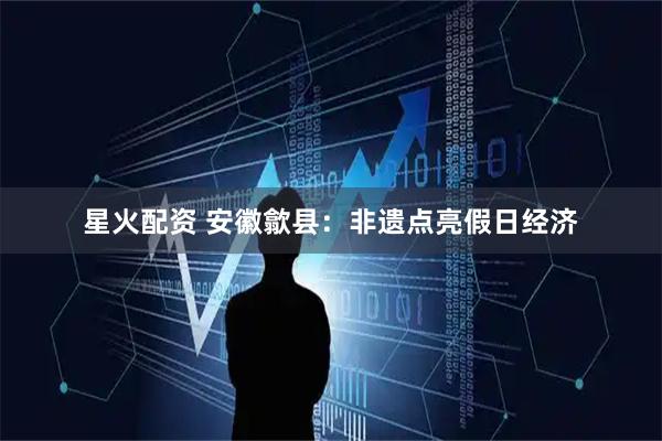 星火配资 安徽歙县：非遗点亮假日经济
