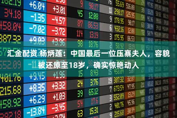 汇金配资 杨炳莲：中国最后一位压寨夫人，容貌被还原至18岁，确实惊艳动人
