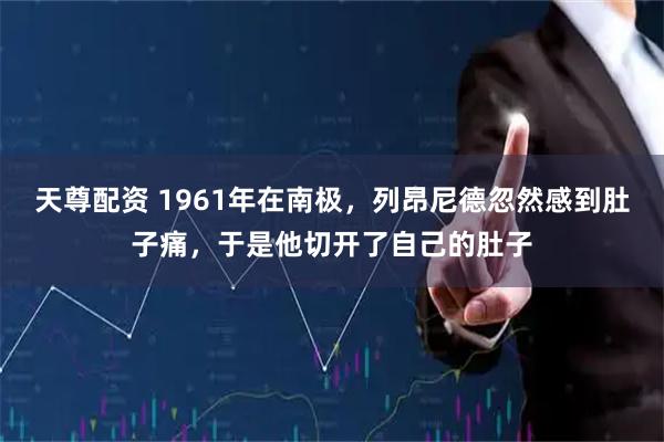 天尊配资 1961年在南极，列昂尼德忽然感到肚子痛，于是他切开了自己的肚子