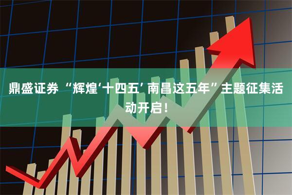 鼎盛证券 “辉煌‘十四五’ 南昌这五年”主题征集活动开启！