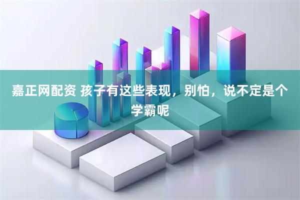 嘉正网配资 孩子有这些表现，别怕，说不定是个学霸呢