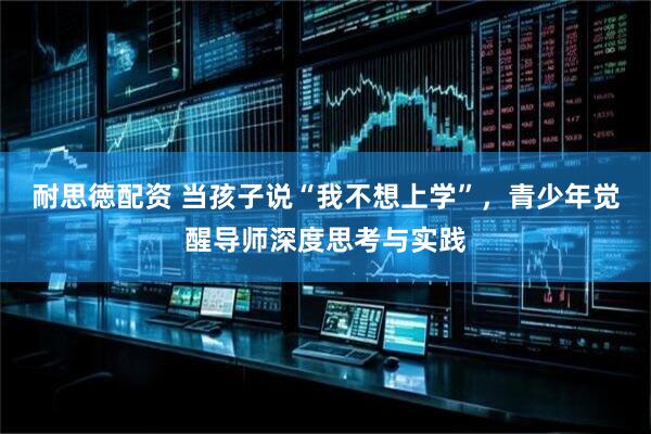 耐思徳配资 当孩子说“我不想上学”，青少年觉醒导师深度思考与实践