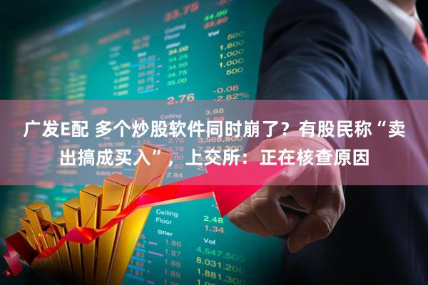 广发E配 多个炒股软件同时崩了？有股民称“卖出搞成买入”，上交所：正在核查原因