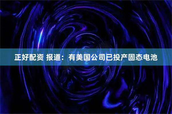 正好配资 报道：有美国公司已投产固态电池