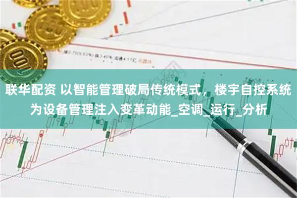 联华配资 以智能管理破局传统模式，楼宇自控系统为设备管理注入变革动能_空调_运行_分析