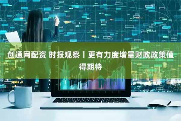 创通网配资 时报观察丨更有力度增量财政政策值得期待