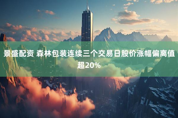 景盛配资 森林包装连续三个交易日股价涨幅偏离值超20%