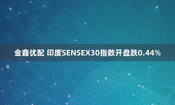 金鑫优配 印度SENSEX30指数开盘跌0.44%