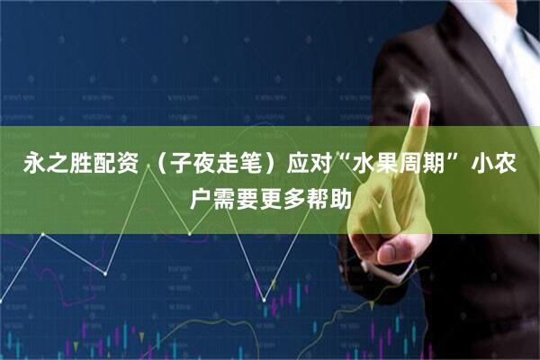 永之胜配资 （子夜走笔）应对“水果周期” 小农户需要更多帮助