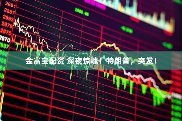 金富宝配资 深夜惊魂！特朗普，突发！