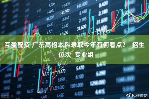 互盈配资 广东高招本科录取今年有何看点？_招生_位次_专业组