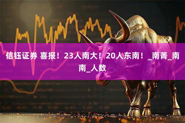 信钰证券 喜报！23人南大！20人东南！_南菁_南南_人数