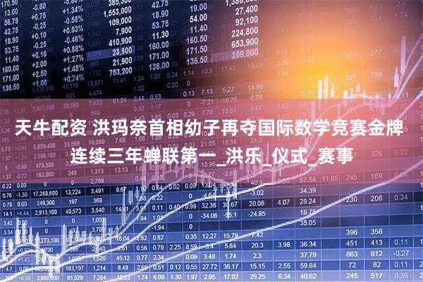 天牛配资 洪玛奈首相幼子再夺国际数学竞赛金牌 连续三年蝉联第一_洪乐_仪式_赛事
