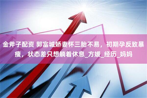 金斧子配资 郭富城娇妻怀三胎不易，初期孕反致暴瘦，状态差只想躺着休息_方媛_经历_妈妈