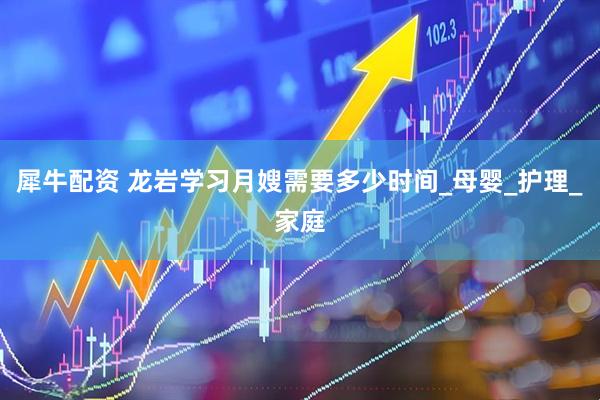 犀牛配资 龙岩学习月嫂需要多少时间_母婴_护理_家庭