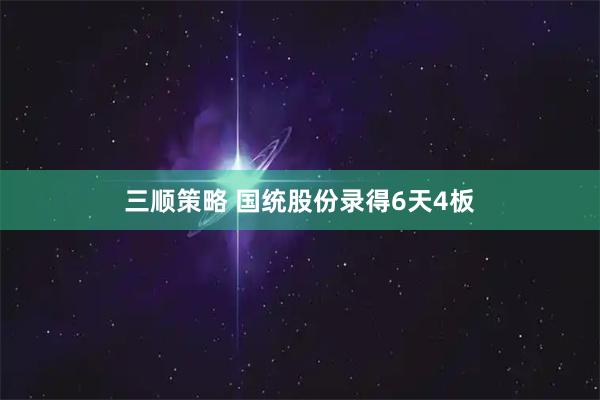 三顺策略 国统股份录得6天4板