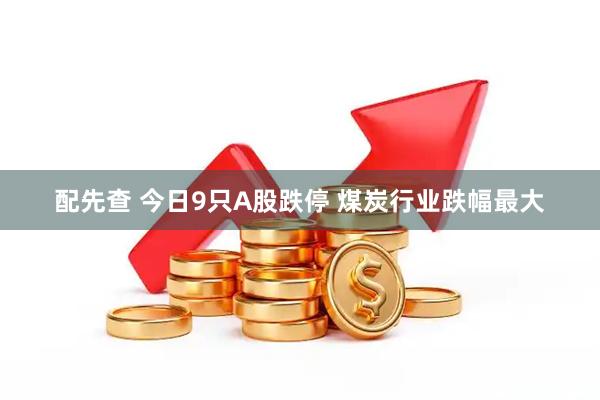 配先查 今日9只A股跌停 煤炭行业跌幅最大