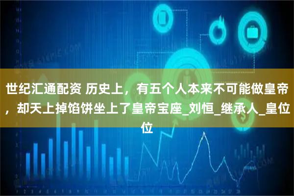 世纪汇通配资 历史上，有五个人本来不可能做皇帝，却天上掉馅饼坐上了皇帝宝座_刘恒_继承人_皇位