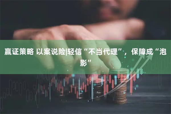 赢证策略 以案说险|轻信“不当代理”，保障成“泡影”
