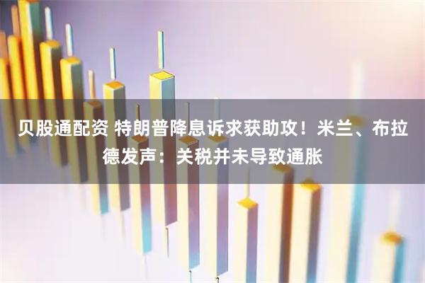 贝股通配资 特朗普降息诉求获助攻！米兰、布拉德发声：关税并未导致通胀