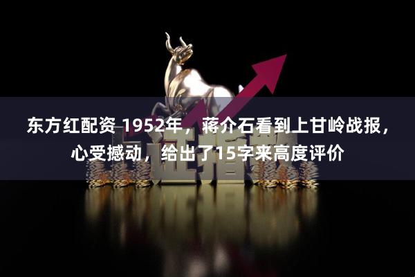 东方红配资 1952年，蒋介石看到上甘岭战报，心受撼动，给出了15字来高度评价