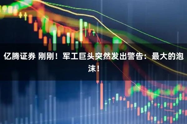 亿腾证券 刚刚！军工巨头突然发出警告：最大的泡沫！