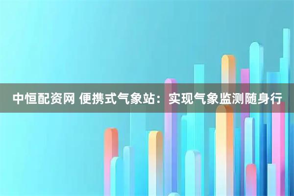 中恒配资网 便携式气象站：实现气象监测随身行