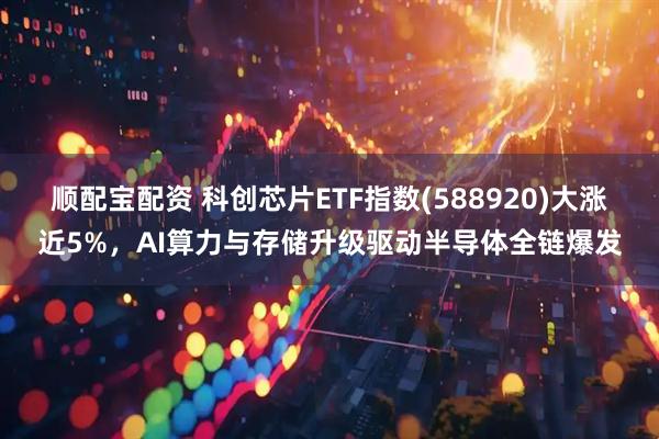 顺配宝配资 科创芯片ETF指数(588920)大涨近5%，AI算力与存储升级驱动半导体全链爆发