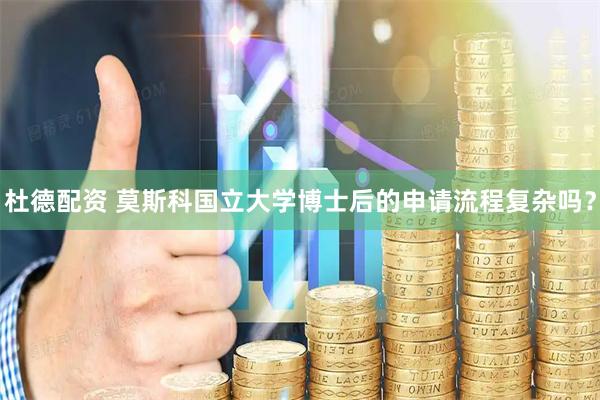 杜德配资 莫斯科国立大学博士后的申请流程复杂吗？