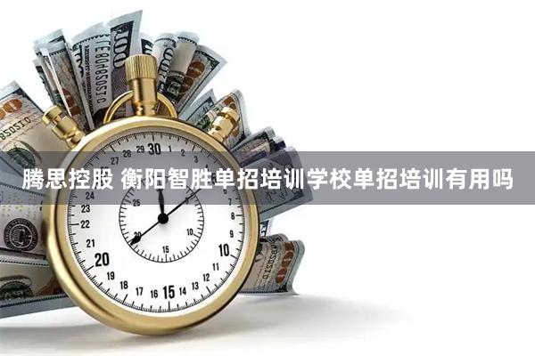 腾思控股 衡阳智胜单招培训学校单招培训有用吗