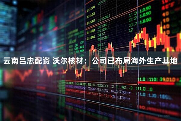 云南吕忠配资 沃尔核材：公司已布局海外生产基地