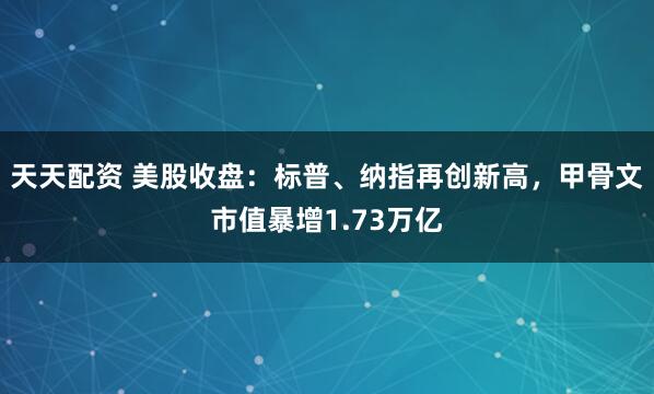 天天配资 美股收盘：标普、纳指再创新高，甲骨文市值暴增1.73万亿