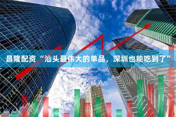 昌隆配资 “汕头最伟大的单品，深圳也能吃到了”